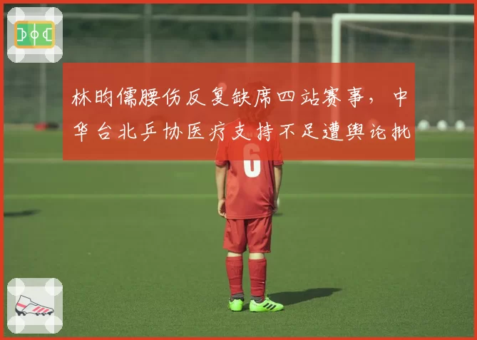 林昀儒腰伤反复缺席四站赛事，中华台北乒协医疗支持不足遭舆论批评
