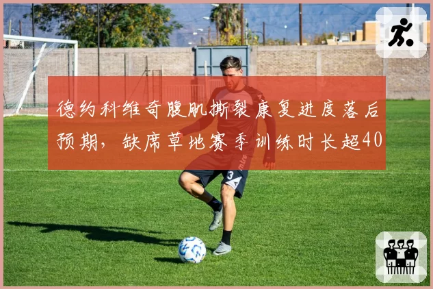 德约科维奇腹肌撕裂康复进度落后预期,缺席草地赛季训练时长超40天