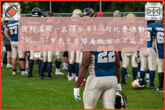 德约温网一发得分率83%对比费德勒79%,37岁天王发球局统治力不减当年
