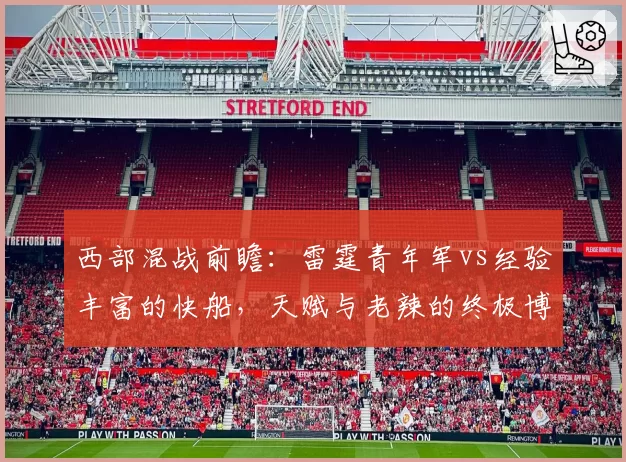 西部混战前瞻：雷霆青年军vs经验丰富的快船，天赋与老辣的终极博弈