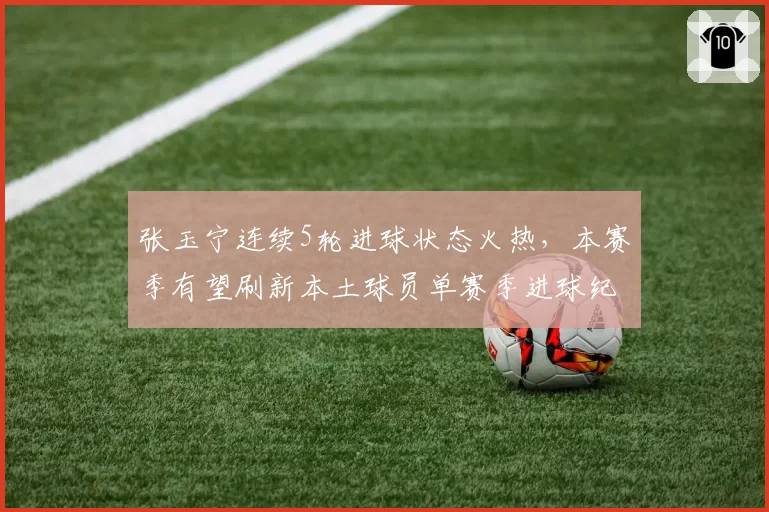 张玉宁连续5轮进球状态火热，本赛季有望刷新本土球员单赛季进球纪录