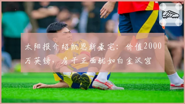 太阳报介绍凯恩新豪宅：价值2000万英镑，房子正面犹如白金汉宫