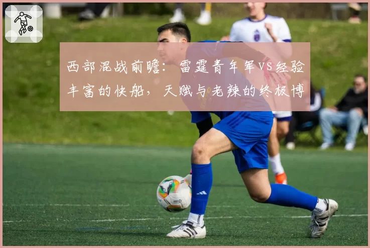 西部混战前瞻：雷霆青年军vs经验丰富的快船，天赋与老辣的终极博弈