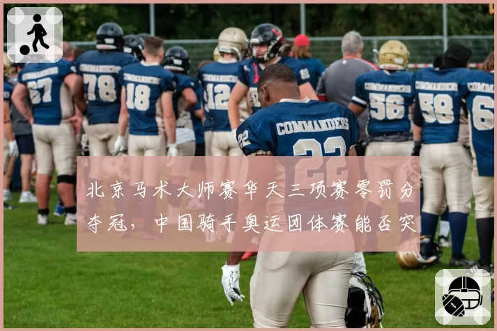 北京马术大师赛华天三项赛零罚分夺冠，中国骑手奥运团体赛能否突破历史？