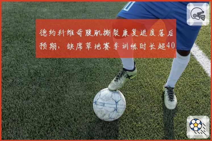 德约科维奇腹肌撕裂康复进度落后预期,缺席草地赛季训练时长超40天