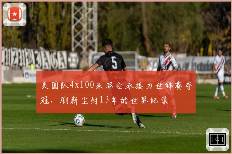 美国队4x100米混合泳接力世锦赛夺冠，刷新尘封13年的世界纪录