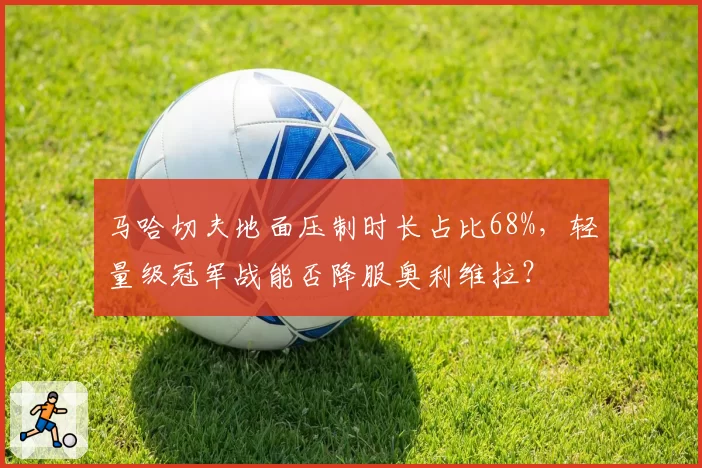 马哈切夫地面压制时长占比68%，轻量级冠军战能否降服奥利维拉？