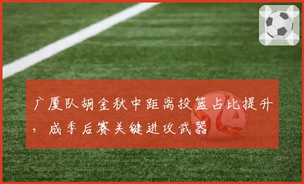 广厦队胡金秋中距离投篮占比提升，成季后赛关键进攻武器