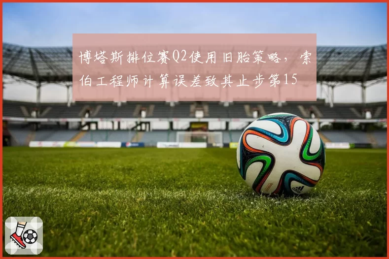 博塔斯排位赛Q2使用旧胎策略,索伯工程师计算误差致其止步第15