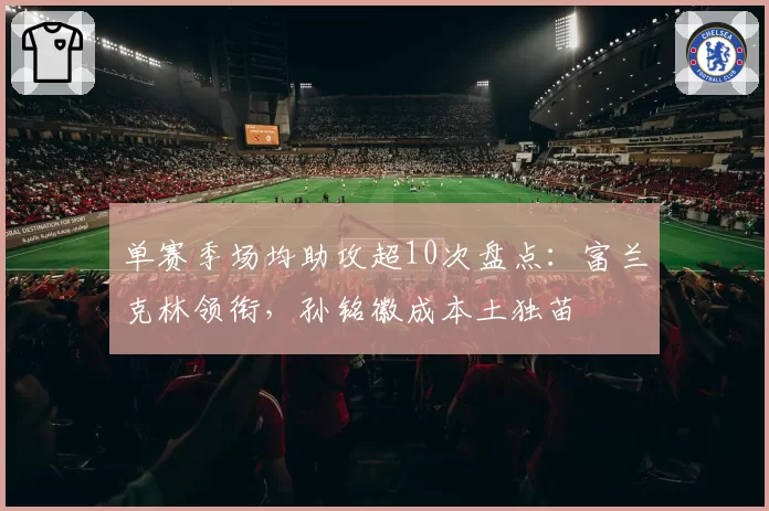 单赛季场均助攻超10次盘点：富兰克林领衔，孙铭徽成本土独苗