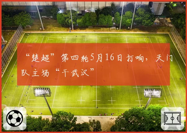 “楚超”第四轮5月16日打响，天门队主场“干武汉”
