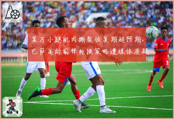 莱万小腿肌肉撕裂恢复期超预期，巴萨高龄前锋轮换策略遭媒体质疑