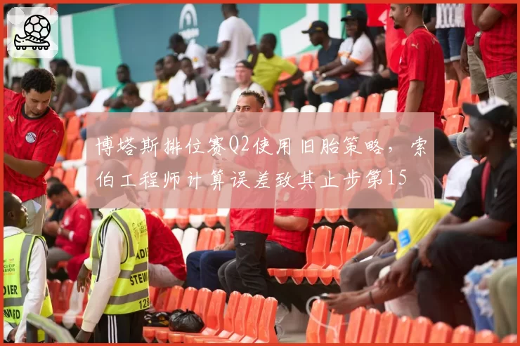 博塔斯排位赛Q2使用旧胎策略,索伯工程师计算误差致其止步第15