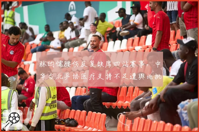 林昀儒腰伤反复缺席四站赛事，中华台北乒协医疗支持不足遭舆论批评